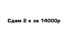 Сдам 2-к за 14000р